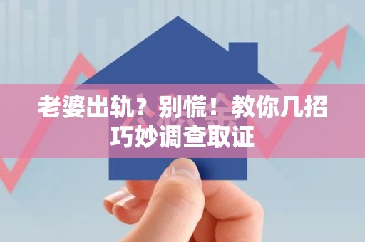 柘荣老婆出轨？别慌！教你几招巧妙调查取证