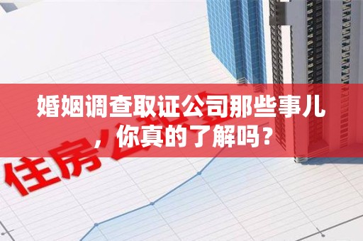 柘荣婚姻调查取证公司那些事儿，你真的了解吗？