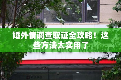 柘荣婚外情调查取证全攻略！这些方法太实用了