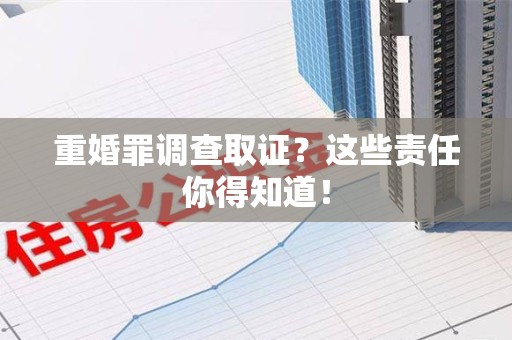 柘荣重婚罪调查取证？这些责任你得知道！