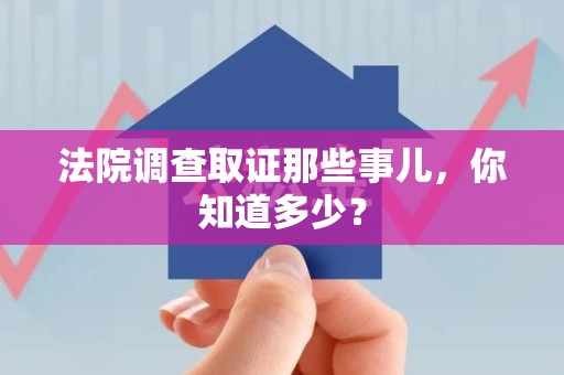 柘荣法院调查取证那些事儿，你知道多少？