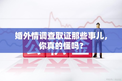 柘荣婚外情调查取证那些事儿，你真的懂吗？