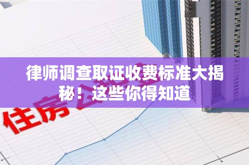 柘荣律师调查取证收费标准大揭秘！这些你得知道
