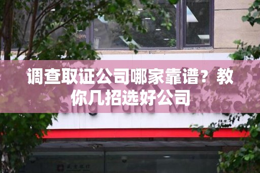 柘荣调查取证公司哪家靠谱？教你几招选好公司
