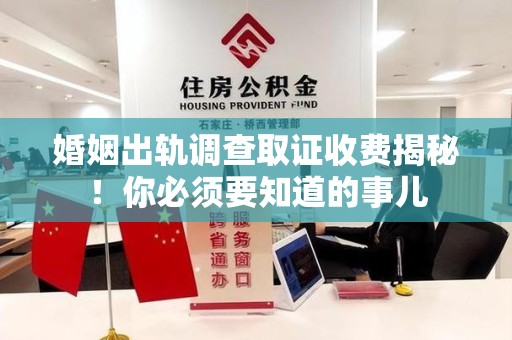柘荣婚姻出轨调查取证收费揭秘！你必须要知道的事儿