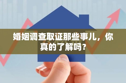 柘荣婚姻调查取证那些事儿，你真的了解吗？