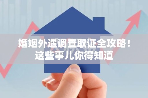 柘荣婚姻外遇调查取证全攻略！这些事儿你得知道