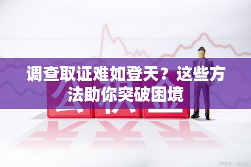 柘荣调查取证难如登天？这些方法助你突破困境