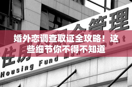柘荣婚外恋调查取证全攻略！这些细节你不得不知道