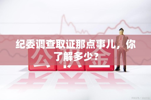 柘荣纪委调查取证那点事儿，你了解多少？