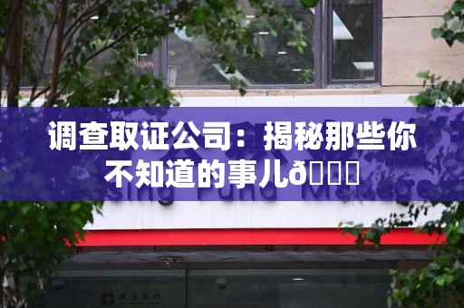 柘荣调查取证公司：揭秘那些你不知道的事儿😎