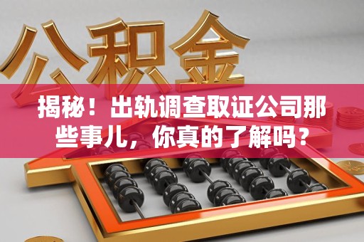 柘荣揭秘！出轨调查取证公司那些事儿，你真的了解吗？
