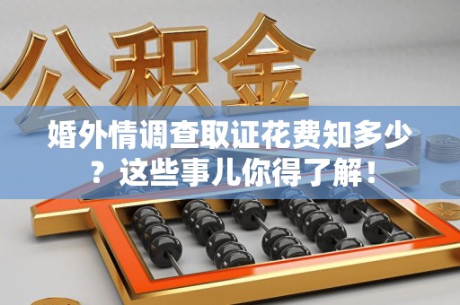 柘荣婚外情调查取证花费知多少？这些事儿你得了解！