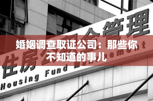 柘荣婚姻调查取证公司：那些你不知道的事儿