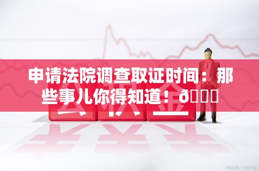 柘荣申请法院调查取证时间：那些事儿你得知道！😎
