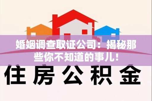 柘荣婚姻调查取证公司：揭秘那些你不知道的事儿！