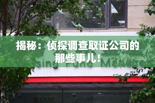 柘荣揭秘：侦探调查取证公司的那些事儿！