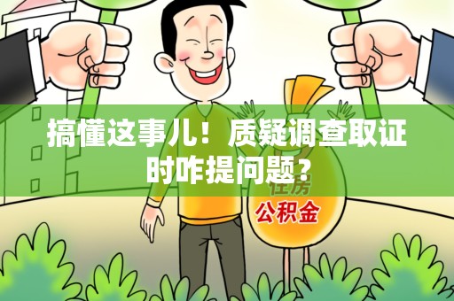 柘荣搞懂这事儿!质疑调查取证时咋提问题? 柘荣搞懂这事儿!质疑调查取证时咋提问题?