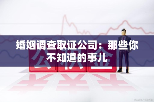 柘荣婚姻调查取证公司：那些你不知道的事儿