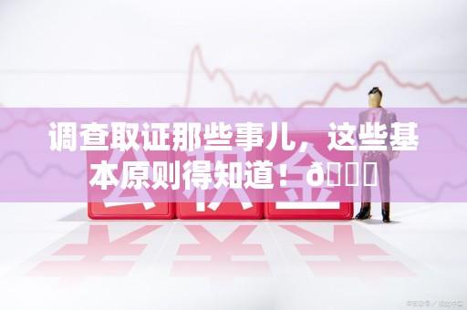 柘荣调查取证那些事儿，这些基本原则得知道！😎