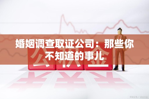柘荣婚姻调查取证公司：那些你不知道的事儿