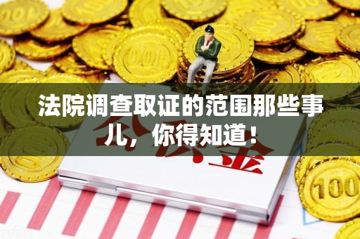柘荣法院调查取证的范围那些事儿，你得知道！