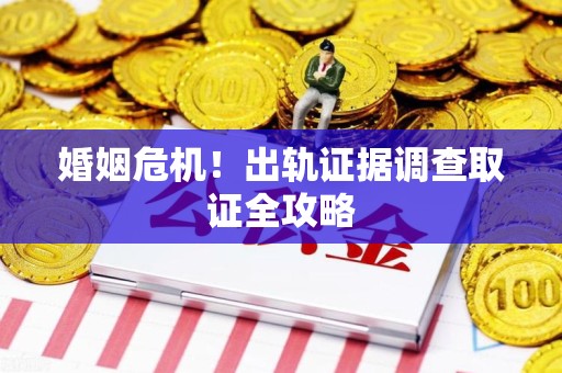 柘荣婚姻危机！出轨证据调查取证全攻略