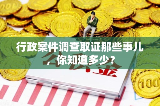 柘荣行政案件调查取证那些事儿，你知道多少？