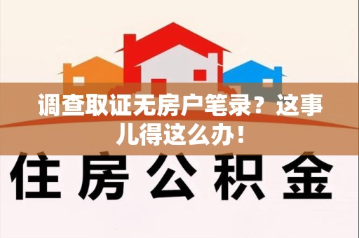 柘荣调查取证无房户笔录？这事儿得这么办！