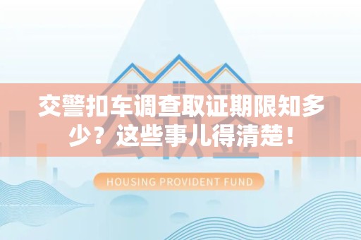 柘荣交警扣车调查取证期限知多少？这些事儿得清楚！