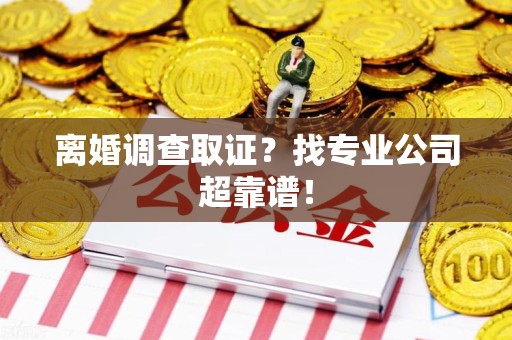 柘荣离婚调查取证？找专业公司超靠谱！
