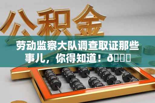 柘荣劳动监察大队调查取证那些事儿，你得知道！😎