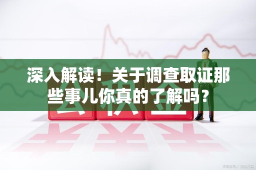 柘荣深入解读！关于调查取证那些事儿你真的了解吗？