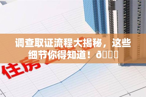 柘荣调查取证流程大揭秘，这些细节你得知道！😎