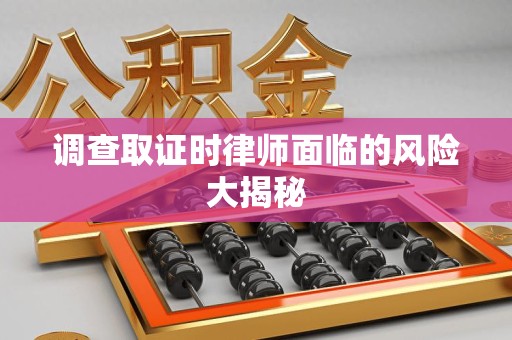 柘荣调查取证时律师面临的风险大揭秘
