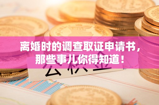 柘荣离婚时的调查取证申请书，那些事儿你得知道！
