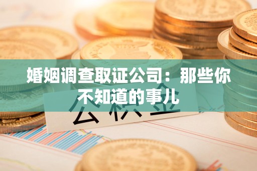 柘荣婚姻调查取证公司：那些你不知道的事儿