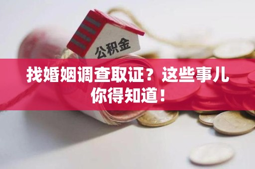 柘荣找婚姻调查取证？这些事儿你得知道！