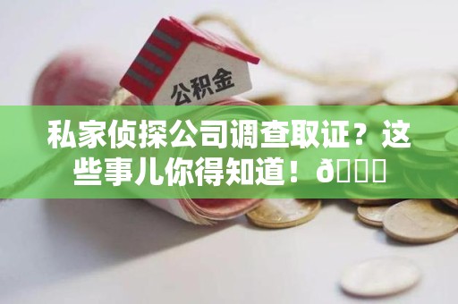柘荣私家侦探公司调查取证？这些事儿你得知道！😎