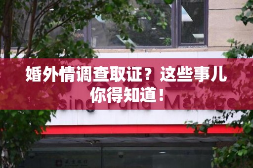 柘荣婚外情调查取证？这些事儿你得知道！