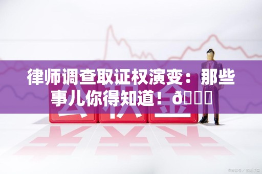 柘荣律师调查取证权演变：那些事儿你得知道！😎