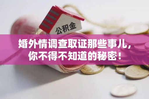 柘荣婚外情调查取证那些事儿，你不得不知道的秘密！