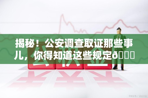 柘荣揭秘！公安调查取证那些事儿，你得知道这些规定😎