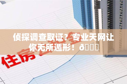 柘荣侦探调查取证？专业天网让你无所遁形！😎