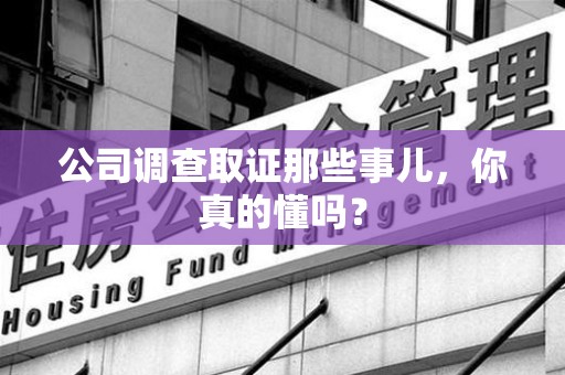 柘荣公司调查取证那些事儿，你真的懂吗？