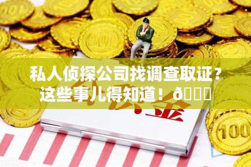柘荣私人侦探公司找调查取证？这些事儿得知道！😎