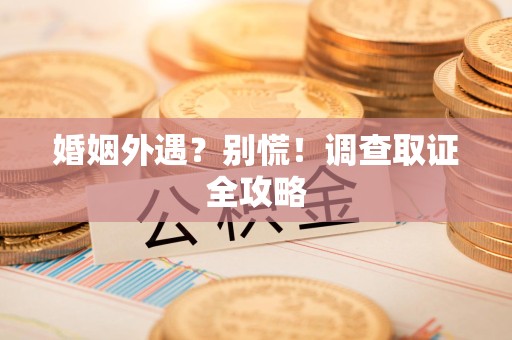 柘荣婚姻外遇？别慌！调查取证全攻略