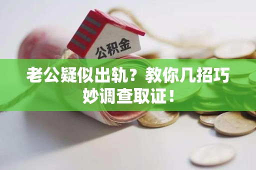 柘荣老公疑似出轨？教你几招巧妙调查取证！