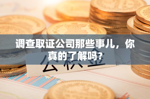 柘荣调查取证公司那些事儿，你真的了解吗？