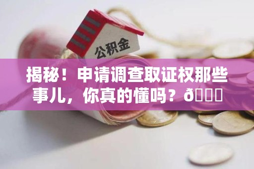 柘荣揭秘！申请调查取证权那些事儿，你真的懂吗？😎